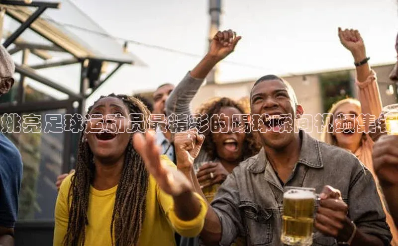 WilliamHill中文官方网站普信公司姚亮足球运动员最精彩的踢球瞬间视频集锦