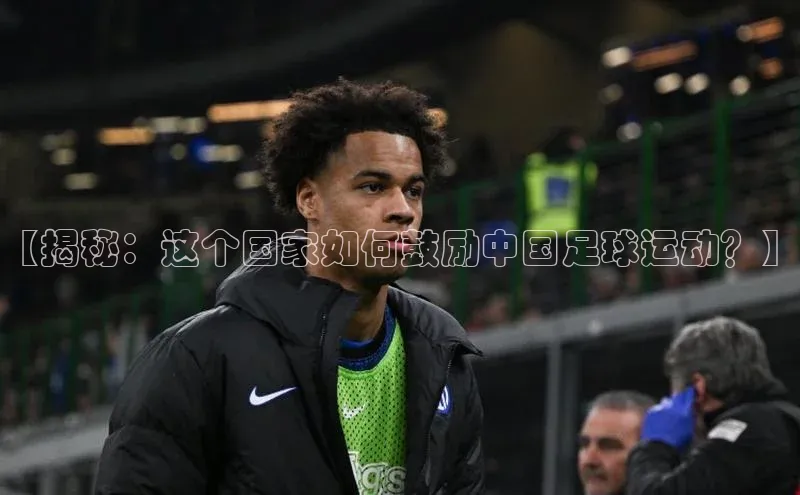 williamhill客户端元隆雅图【揭秘：这个国家如何鼓励中国足球运动？】