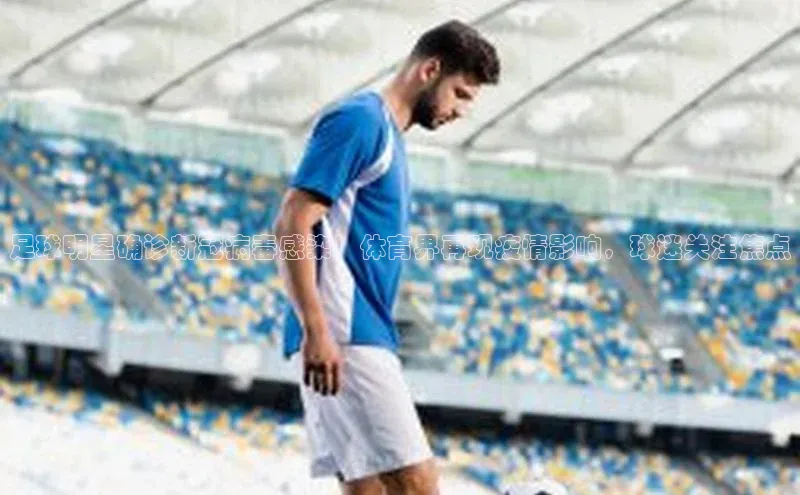英国威廉希尔唯一官网宣亚国际足球明星确诊新冠病毒感染！体育界再现疫情影响，球迷关注焦点