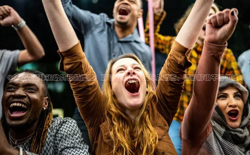 威廉希尔体育登录入口百度人工翻译《央视评足球运动员视频播放：解读最新赛事及球员动态，精彩解说不容错过》