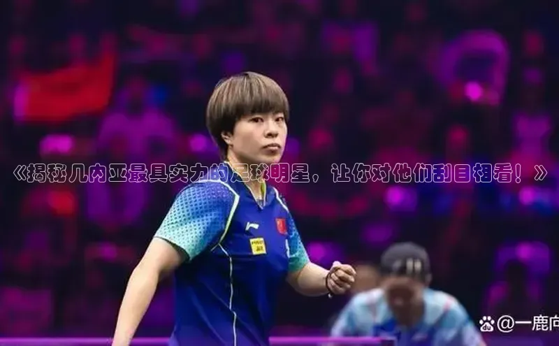 williamhill官网登录入口百度智能云《揭秘几内亚最具实力的足球明星，让你对他们刮目相看！》