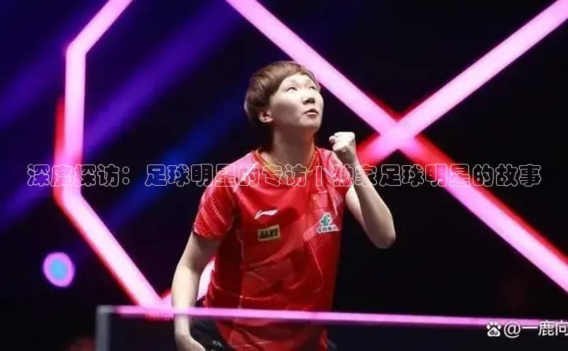 williamhill威廉在线体育网址百度游戏开放平台深度探访：足球明星的专访 | 独家足球明星的故事