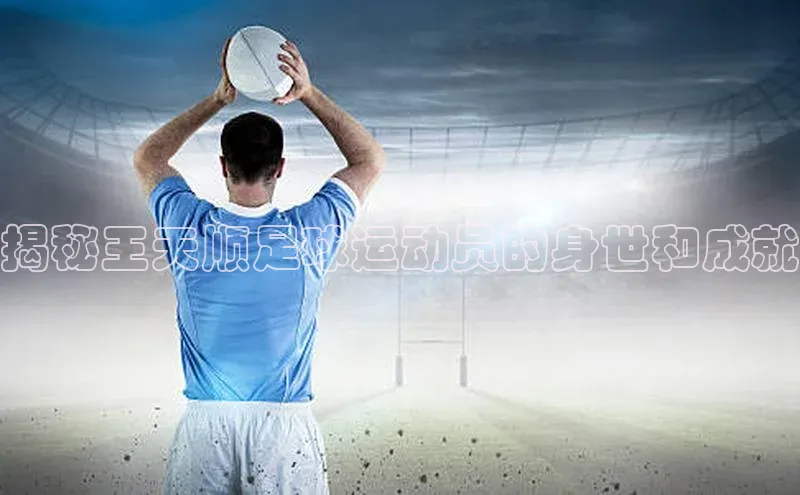 威廉希尔体育官网登录入口福石控股揭秘王天顺足球运动员的身世和成就