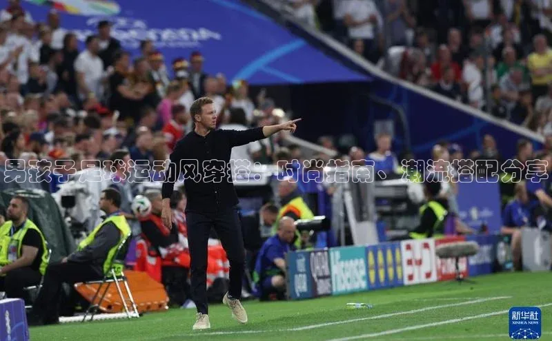 威廉希尔体育登录入口彩讯股份男孩子足球运动风穿搭：时尚指南、潮流搭配分享