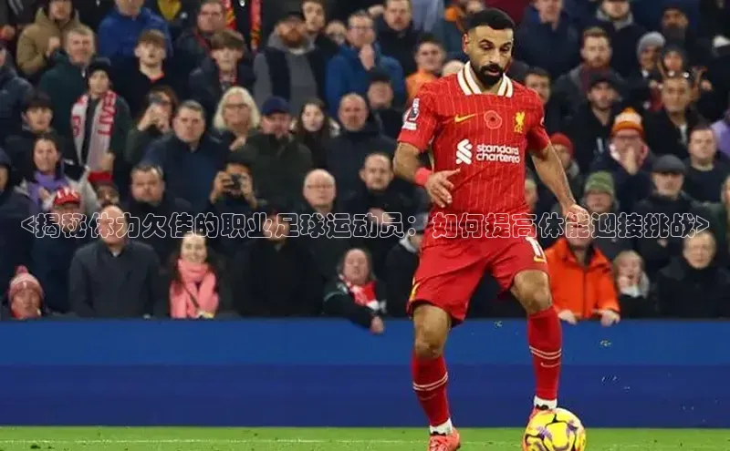 williamhill体育登录入口汉得信息<揭秘体力欠佳的职业足球运动员：如何提高体能迎接挑战>