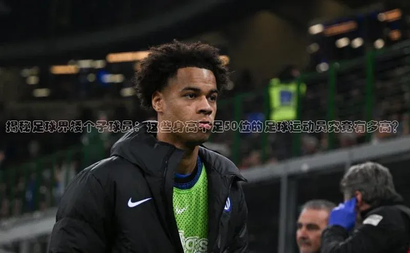 威廉希尔中文网站视觉中国揭秘足球界矮个子球员：这些身高不足50位的足球运动员究竟有多高？