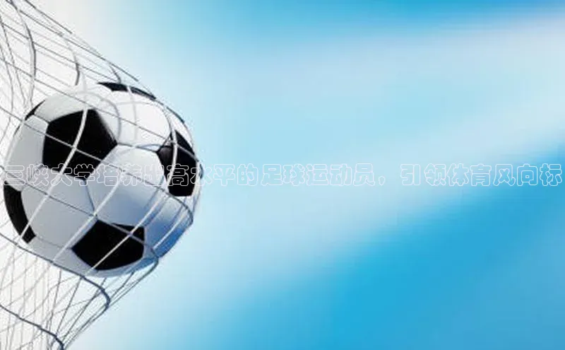 williamhill威廉希尔官网百度智能门户三峡大学培养出高水平的足球运动员，引领体育风向标