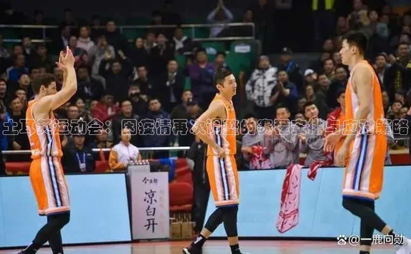 WilliamHill中文官网爱慕股份土耳其运动会：因疫情再次调整的赛程安排与应对策略