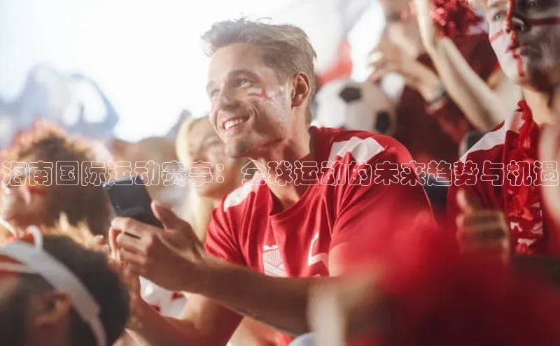 william hill中文姚记科技海南国际运动赛事：全球运动的未来趋势与机遇