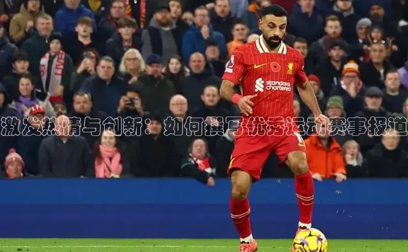 williamhill官网地址蓝色光标激发热情与创新：如何撰写优秀运动赛事报道