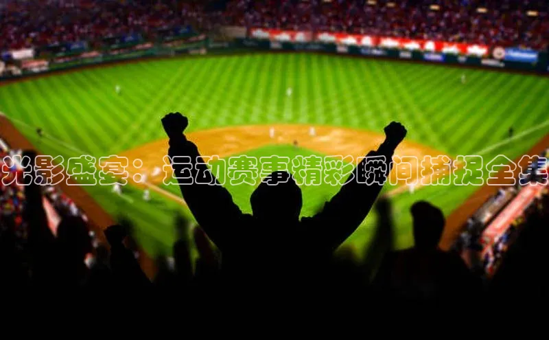 光影盛宴：运动赛事精彩瞬间捕捉全集