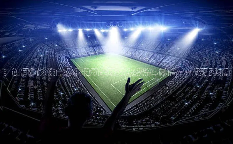 ：如何通过体育文化推动全球文化交流与融合——赛事视角
