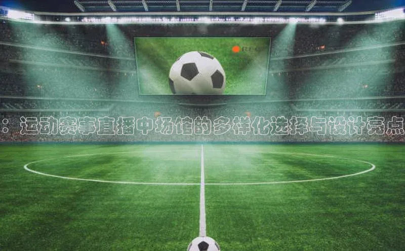 ：运动赛事直播中场馆的多样化选择与设计亮点