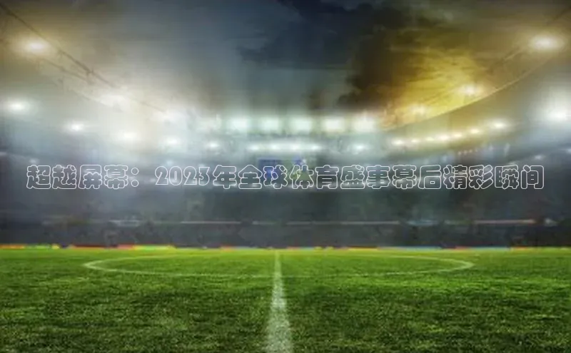 超越屏幕：2023年全球体育盛事幕后精彩瞬间