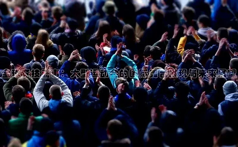 全球竞技盛事：大型运动会的国际舞台展现与未来展望