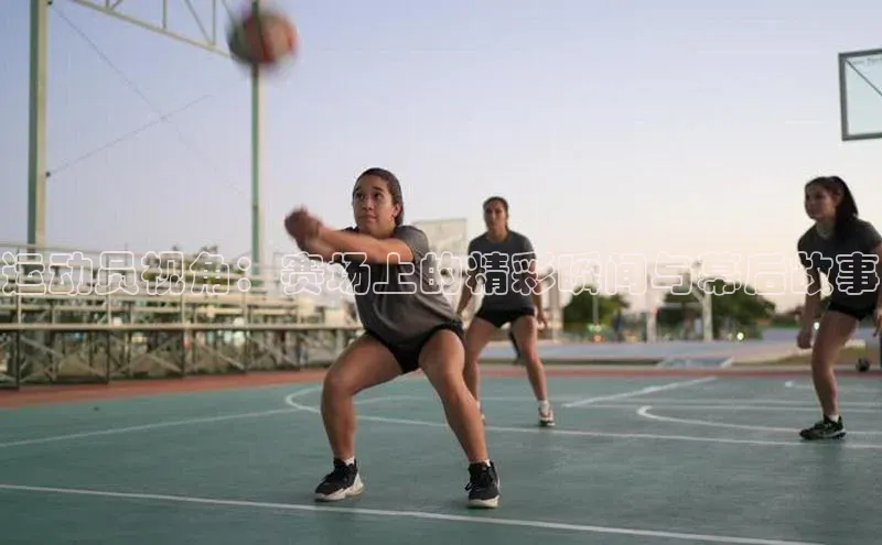 运动员视角：赛场上的精彩瞬间与幕后故事