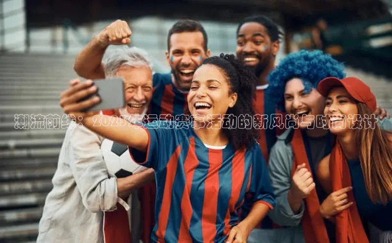 潮流前线：2023年运动赛事活动的新风尚与时尚设计