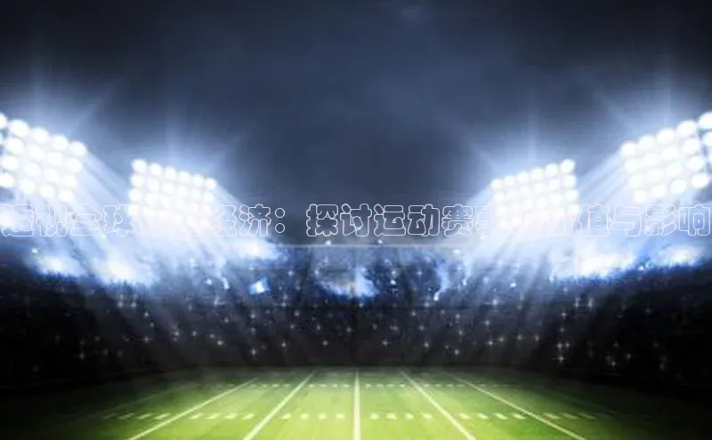 透视全球体育经济：探讨运动赛事的价值与影响