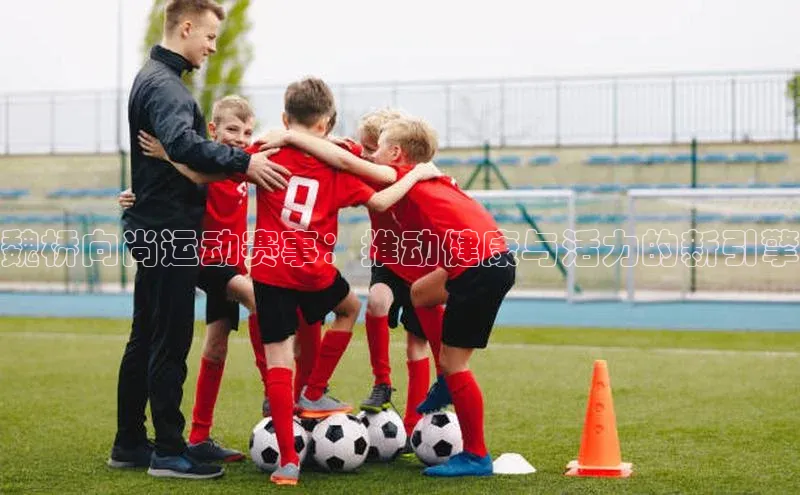 魏桥向尚运动赛事：推动健康与活力的新引擎