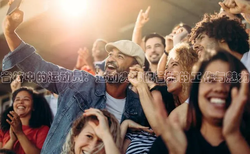 音符中的运动员：运动赛事配音师的工作与魅力