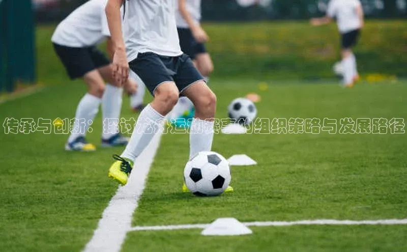 传承与创新：探讨龙舟运动赛事的组织策略与发展路径