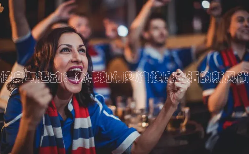 健身与运动：赛事如何塑造健康生活的新风尚