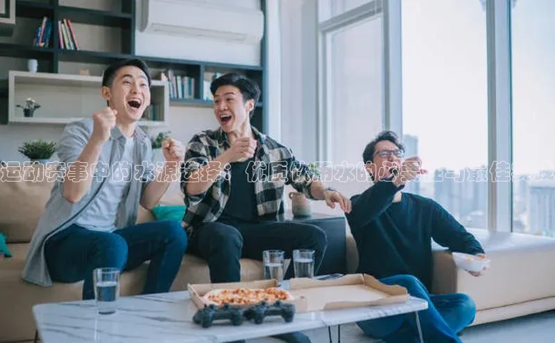 运动赛事中的水源选择：优质饮用水的必要性与最佳实践