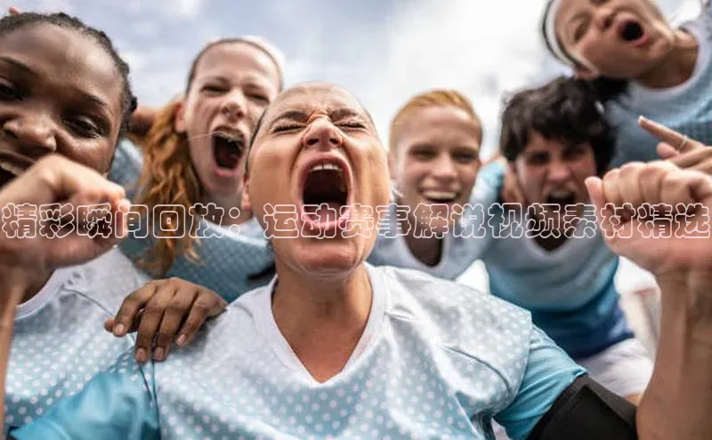 精彩瞬间回放：运动赛事解说视频素材精选