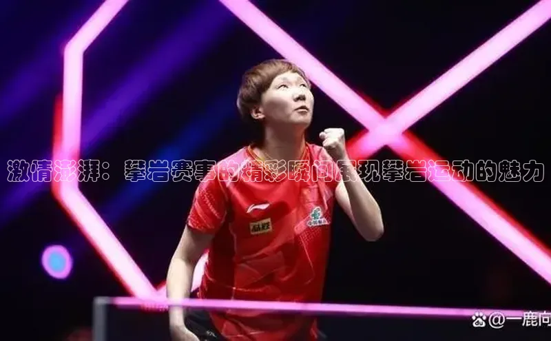 激情澎湃：攀岩赛事的精彩瞬间展现攀岩运动的魅力