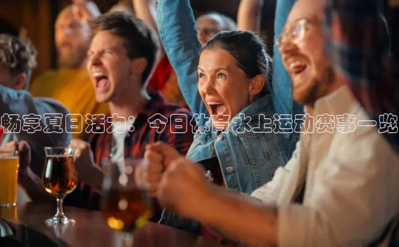 畅享夏日活力：今日体育水上运动赛事一览