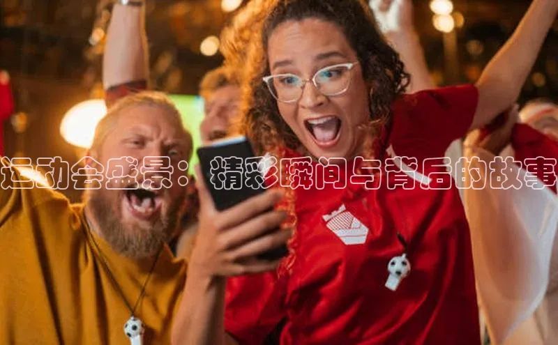 运动会盛景：精彩瞬间与背后的故事