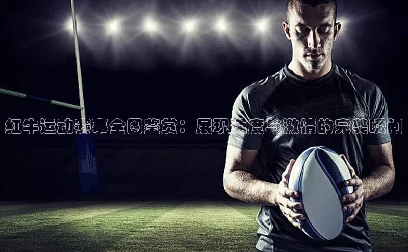 红牛运动赛事全图鉴赏：展现速度与激情的完美瞬间