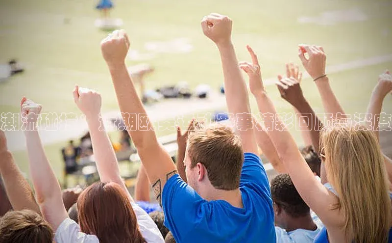 潮流碰撞：近期欧美运动赛事精彩回顾与深度