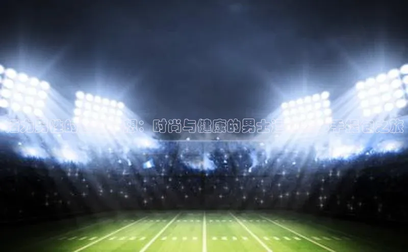 活力男性的运动梦想：时尚与健康的男士运动赛事手提包之旅