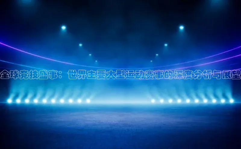 全球竞技盛事：世界主要大型运动赛事的深度分析与展望