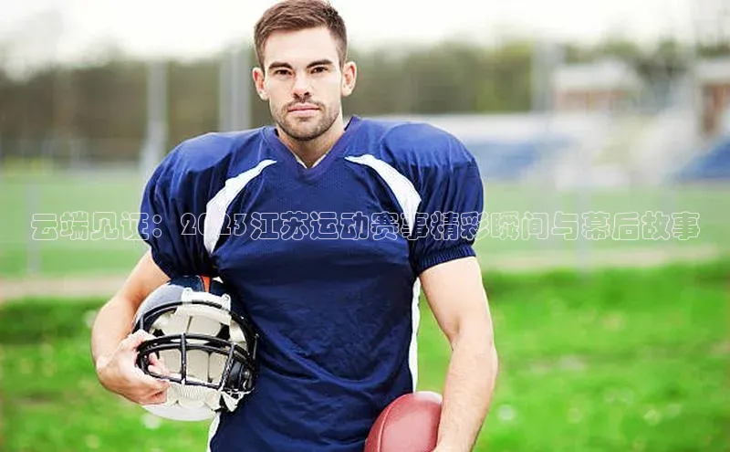 云端见证：2023江苏运动赛事精彩瞬间与幕后故事