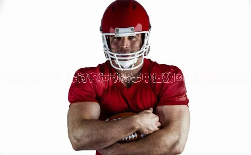 奏响民族魂：探讨在运动赛事中播放国歌的适宜方式